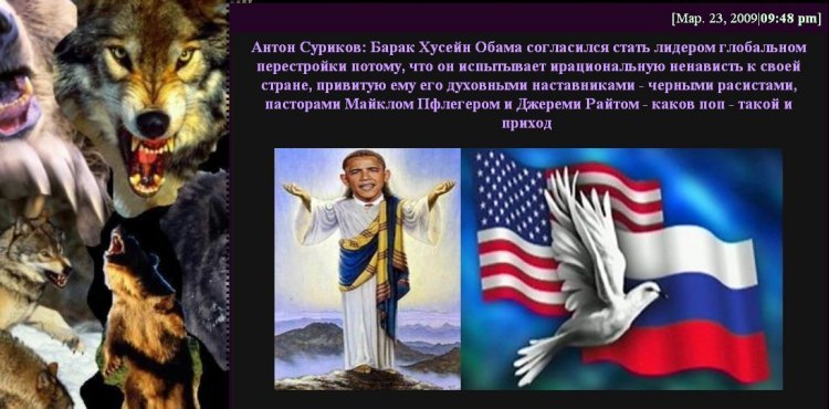  “Anton Surikov: Barack Hussein Obama has agreed to become the leader of a global perestroika because he feels irrational hatred to his country that was taught to him by his spiritual mentors – the Black racists Michael Pfleger and Jeremiah Wright. Like priest, like people.”