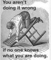 You aren't doing it wrong, if no one knows what you are doing.jpg